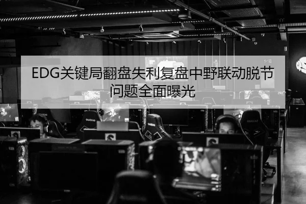 EDG关键局翻盘失利复盘中野联动脱节问题全面曝光